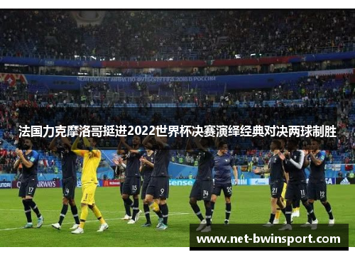 法国力克摩洛哥挺进2022世界杯决赛演绎经典对决两球制胜