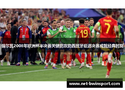 锡尔瓦2008年欧洲杯半决赛关键助攻助西班牙挺进决赛成就经典时刻
