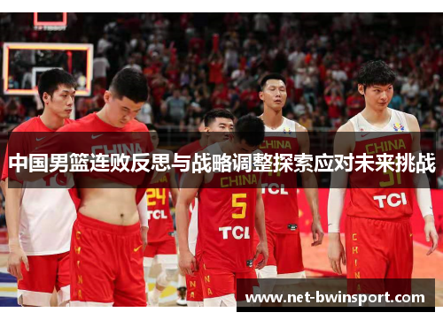 中国男篮连败反思与战略调整探索应对未来挑战