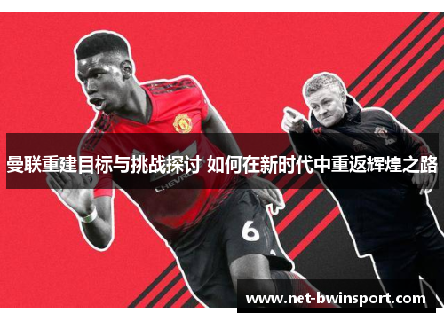 曼联重建目标与挑战探讨 如何在新时代中重返辉煌之路