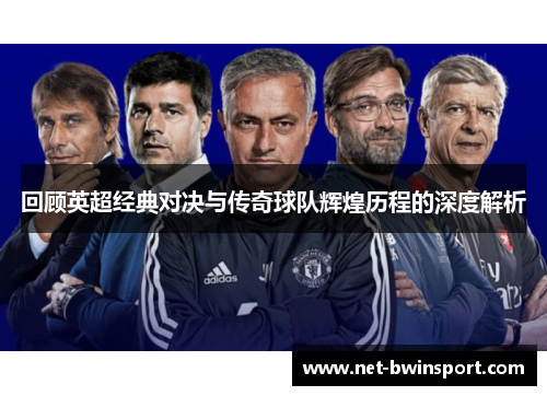回顾英超经典对决与传奇球队辉煌历程的深度解析