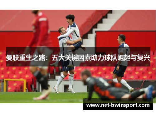 曼联重生之路：五大关键因素助力球队崛起与复兴