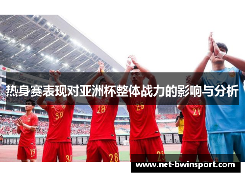 热身赛表现对亚洲杯整体战力的影响与分析