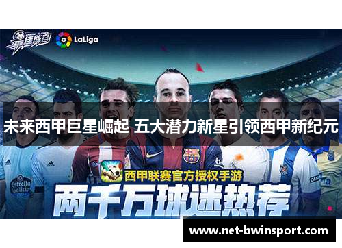 未来西甲巨星崛起 五大潜力新星引领西甲新纪元