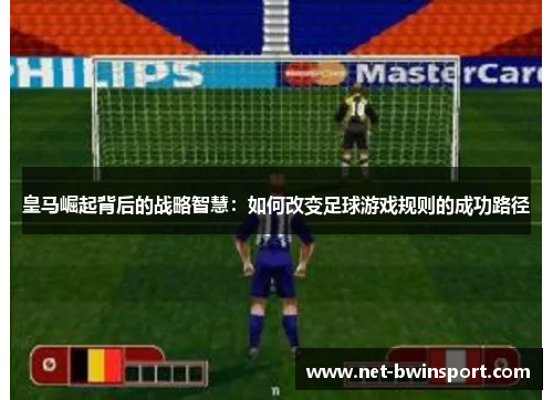皇马崛起背后的战略智慧：如何改变足球游戏规则的成功路径