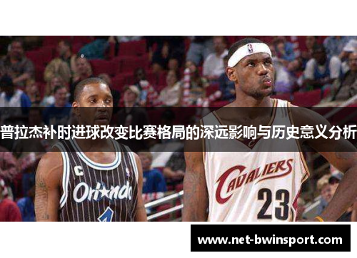 普拉杰补时进球改变比赛格局的深远影响与历史意义分析