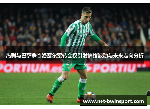热刺与巴萨争夺洛塞尔索转会权引发情绪波动与未来走向分析