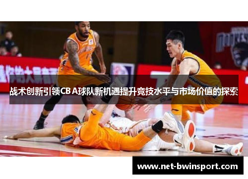 战术创新引领CBA球队新机遇提升竞技水平与市场价值的探索