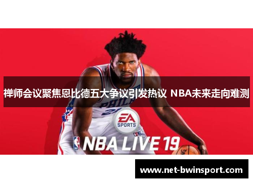 禅师会议聚焦恩比德五大争议引发热议 NBA未来走向难测