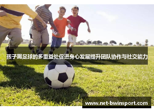 孩子踢足球的多重益处促进身心发展提升团队协作与社交能力