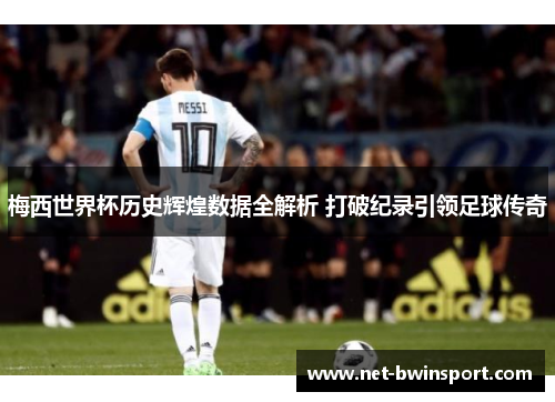 梅西世界杯历史辉煌数据全解析 打破纪录引领足球传奇