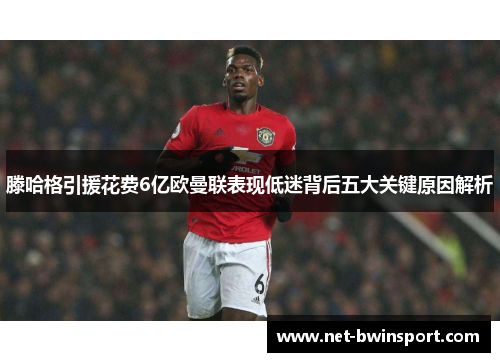 滕哈格引援花费6亿欧曼联表现低迷背后五大关键原因解析