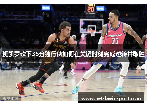 班凯罗砍下35分独行侠如何在关键时刻完成逆转并取胜
