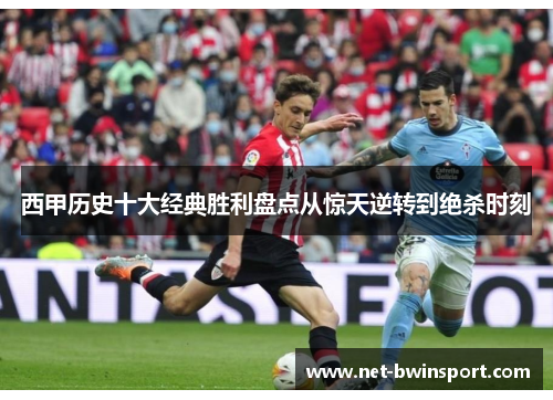 西甲历史十大经典胜利盘点从惊天逆转到绝杀时刻