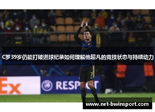 C罗39岁仍能打破进球纪录如何理解他超凡的竞技状态与持续动力