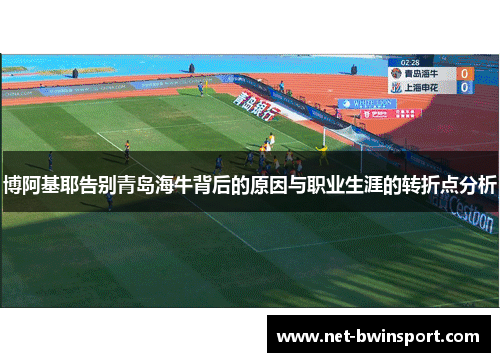 博阿基耶告别青岛海牛背后的原因与职业生涯的转折点分析