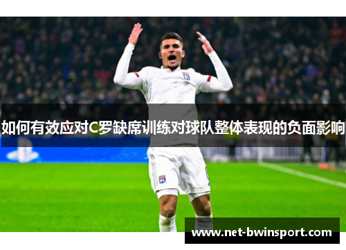 如何有效应对C罗缺席训练对球队整体表现的负面影响
