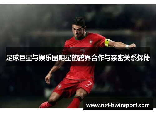 足球巨星与娱乐圈明星的跨界合作与亲密关系探秘