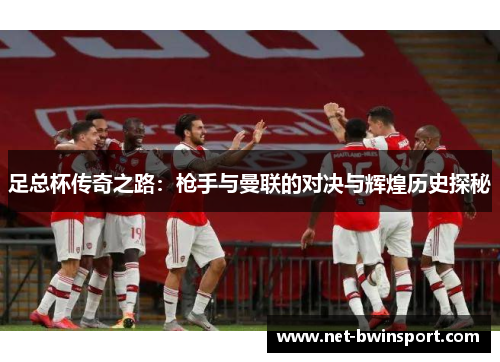 足总杯传奇之路：枪手与曼联的对决与辉煌历史探秘