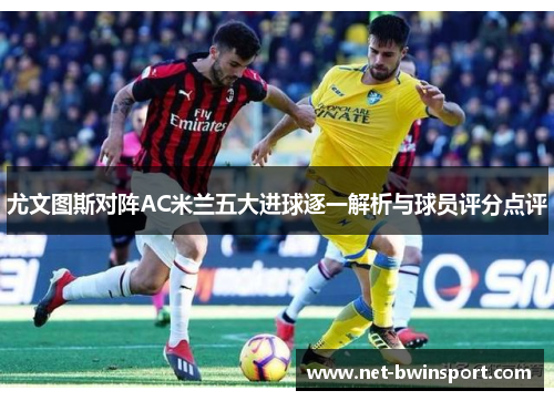 尤文图斯对阵AC米兰五大进球逐一解析与球员评分点评