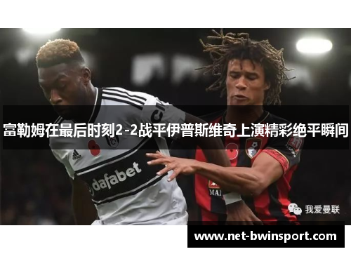 富勒姆在最后时刻2-2战平伊普斯维奇上演精彩绝平瞬间