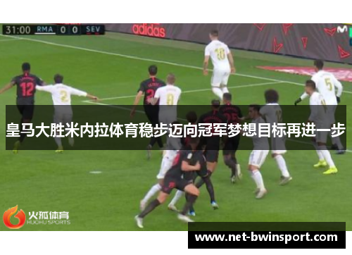 皇马大胜米内拉体育稳步迈向冠军梦想目标再进一步