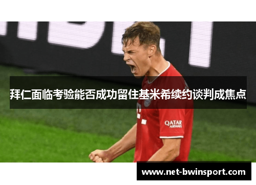 拜仁面临考验能否成功留住基米希续约谈判成焦点