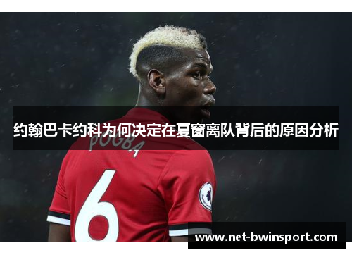 约翰巴卡约科为何决定在夏窗离队背后的原因分析