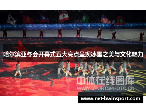 哈尔滨亚冬会开幕式五大亮点呈现冰雪之美与文化魅力