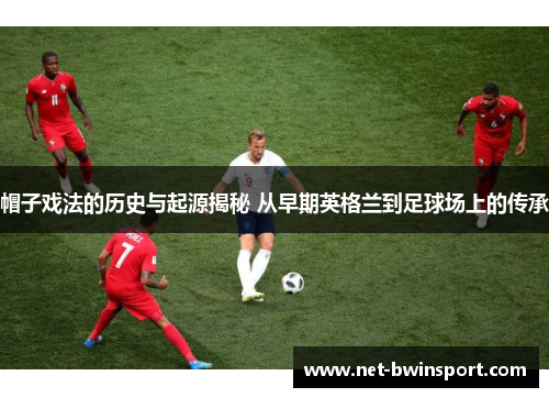 帽子戏法的历史与起源揭秘 从早期英格兰到足球场上的传承