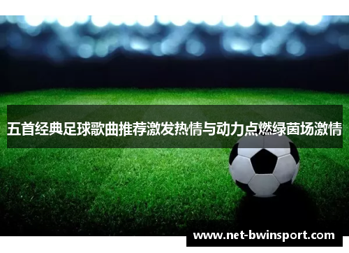 五首经典足球歌曲推荐激发热情与动力点燃绿茵场激情
