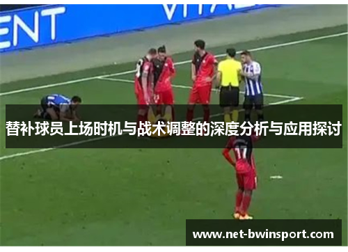 替补球员上场时机与战术调整的深度分析与应用探讨