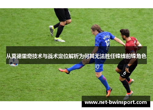 从莫德里奇技术与战术定位解析为何其无法胜任锋线前锋角色