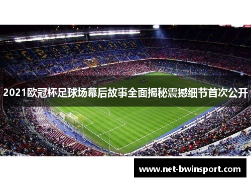 2021欧冠杯足球场幕后故事全面揭秘震撼细节首次公开